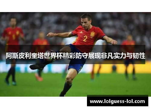 阿斯皮利奎塔世界杯精彩防守展现非凡实力与韧性