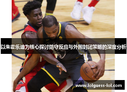 以朱霍乐迪为核心探讨防守反应与外围封闭策略的深度分析