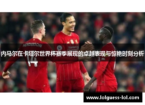 内马尔在卡塔尔世界杯赛季展现的卓越表现与惊艳时刻分析