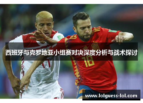 西班牙与克罗地亚小组赛对决深度分析与战术探讨