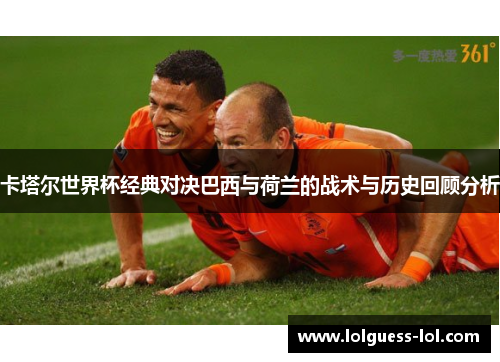 卡塔尔世界杯经典对决巴西与荷兰的战术与历史回顾分析