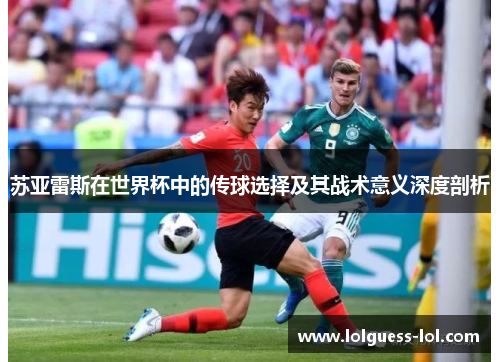 苏亚雷斯在世界杯中的传球选择及其战术意义深度剖析