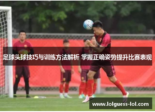 足球头球技巧与训练方法解析 掌握正确姿势提升比赛表现