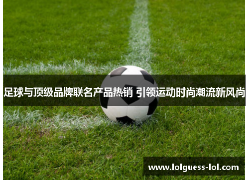 足球与顶级品牌联名产品热销 引领运动时尚潮流新风尚