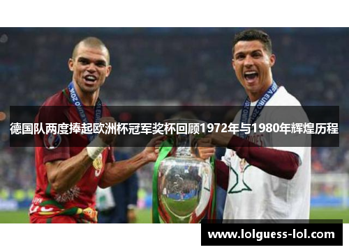 德国队两度捧起欧洲杯冠军奖杯回顾1972年与1980年辉煌历程