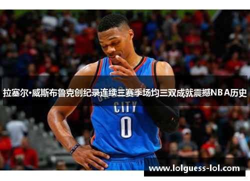 拉塞尔·威斯布鲁克创纪录连续三赛季场均三双成就震撼NBA历史