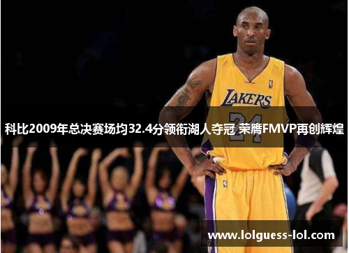 科比2009年总决赛场均32.4分领衔湖人夺冠 荣膺FMVP再创辉煌