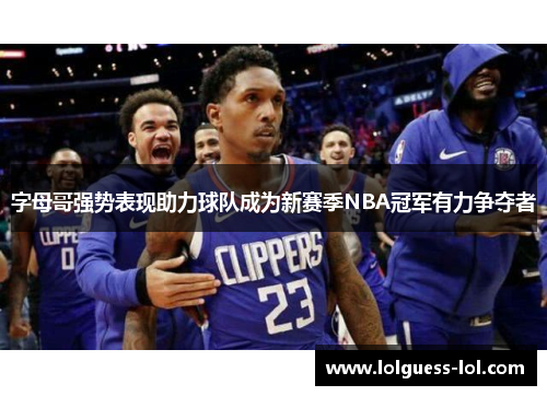 字母哥强势表现助力球队成为新赛季NBA冠军有力争夺者