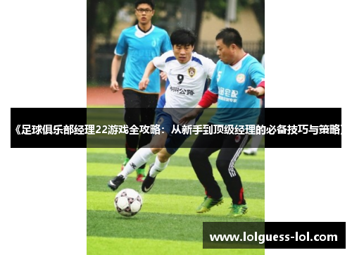 《足球俱乐部经理22游戏全攻略：从新手到顶级经理的必备技巧与策略》