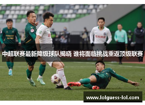 中超联赛最新降级球队揭晓 谁将面临挑战重返顶级联赛
