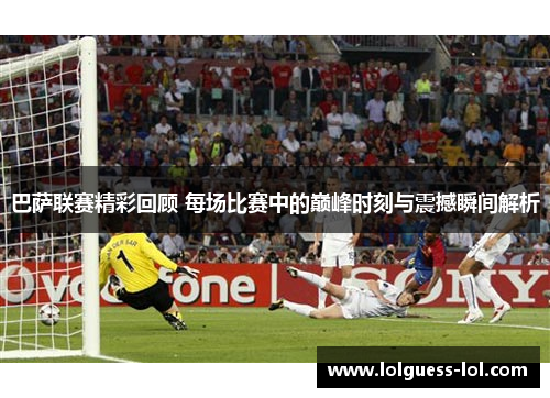 巴萨联赛精彩回顾 每场比赛中的巅峰时刻与震撼瞬间解析