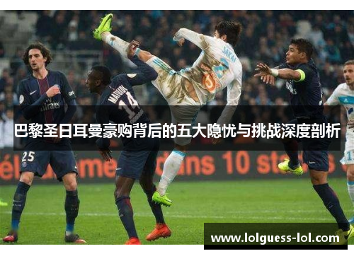 巴黎圣日耳曼豪购背后的五大隐忧与挑战深度剖析