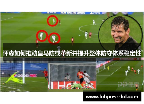 怀森如何推动皇马防线革新并提升整体防守体系稳定性