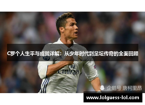 C罗个人生平与成就详解：从少年时代到足坛传奇的全面回顾