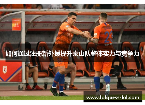 如何通过注册新外援提升泰山队整体实力与竞争力
