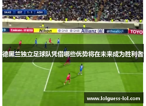 德黑兰独立足球队凭借哪些优势将在未来成为胜利者