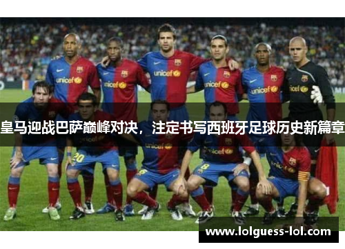 皇马迎战巴萨巅峰对决，注定书写西班牙足球历史新篇章