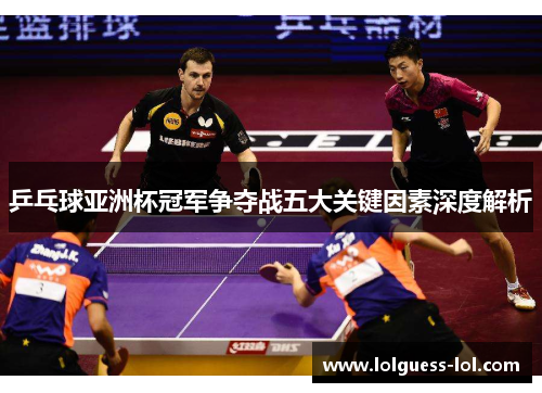 乒乓球亚洲杯冠军争夺战五大关键因素深度解析