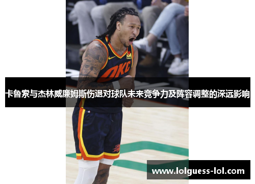 卡鲁索与杰林威廉姆斯伤退对球队未来竞争力及阵容调整的深远影响