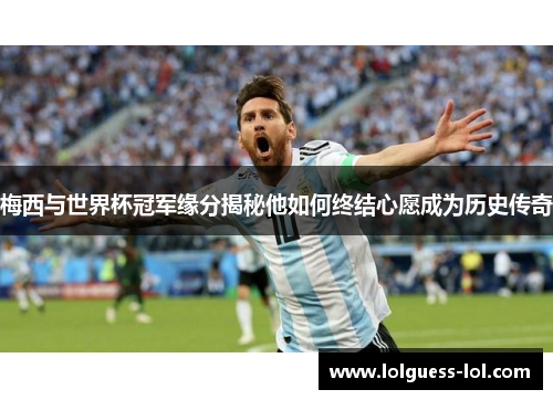 梅西与世界杯冠军缘分揭秘他如何终结心愿成为历史传奇