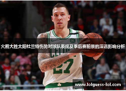 火箭大胜太阳杜兰特伤势对球队表现及季后赛前景的深远影响分析
