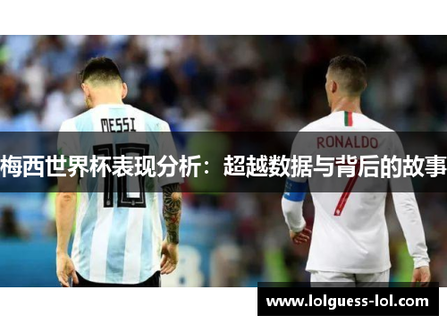 梅西世界杯表现分析：超越数据与背后的故事