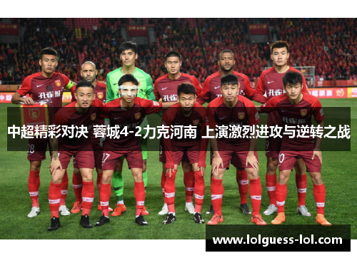 中超精彩对决 蓉城4-2力克河南 上演激烈进攻与逆转之战