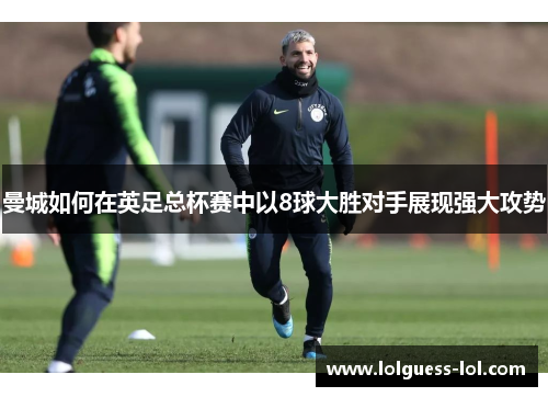 曼城如何在英足总杯赛中以8球大胜对手展现强大攻势