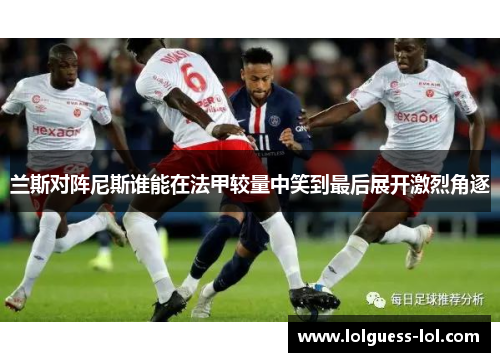 兰斯对阵尼斯谁能在法甲较量中笑到最后展开激烈角逐