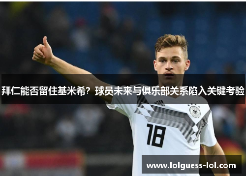 拜仁能否留住基米希？球员未来与俱乐部关系陷入关键考验
