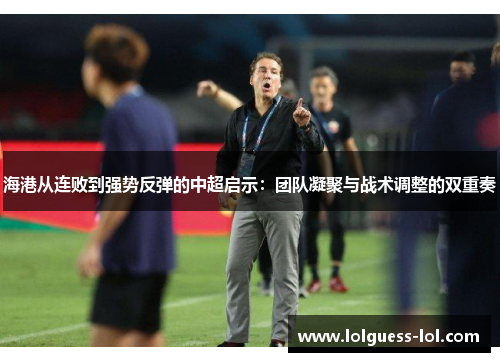 海港从连败到强势反弹的中超启示：团队凝聚与战术调整的双重奏