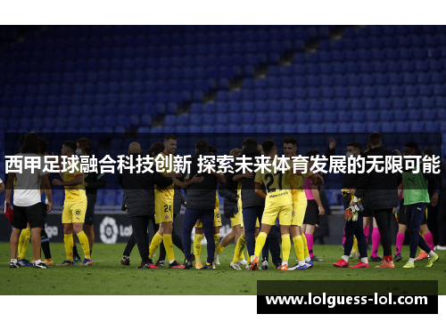 西甲足球融合科技创新 探索未来体育发展的无限可能