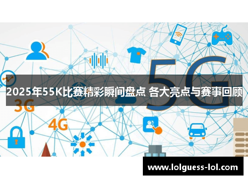2025年55K比赛精彩瞬间盘点 各大亮点与赛事回顾