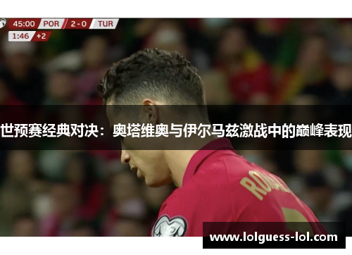 世预赛经典对决：奥塔维奥与伊尔马兹激战中的巅峰表现