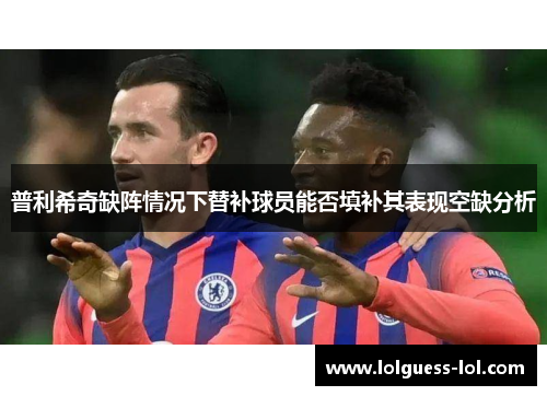 普利希奇缺阵情况下替补球员能否填补其表现空缺分析