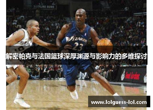 解密帕克与法国篮球深厚渊源与影响力的多维探讨