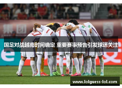 国足对战越南时间确定 重要赛事预告引发球迷关注