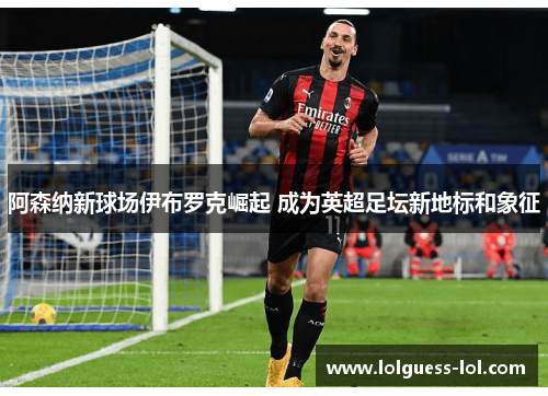 阿森纳新球场伊布罗克崛起 成为英超足坛新地标和象征