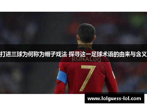 打进三球为何称为帽子戏法 探寻这一足球术语的由来与含义