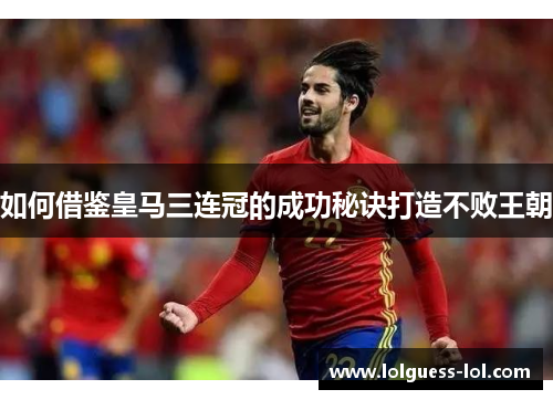 如何借鉴皇马三连冠的成功秘诀打造不败王朝