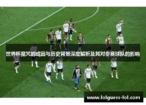 世界杯魔咒的成因与历史背景深度解析及其对参赛球队的影响