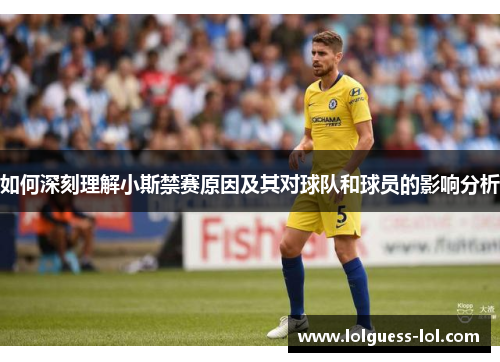 如何深刻理解小斯禁赛原因及其对球队和球员的影响分析