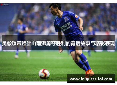 吴毅臻带领佛山南狮勇夺胜利的背后故事与精彩表现