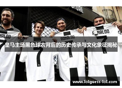 皇马主场黑色球衣背后的历史传承与文化象征揭秘