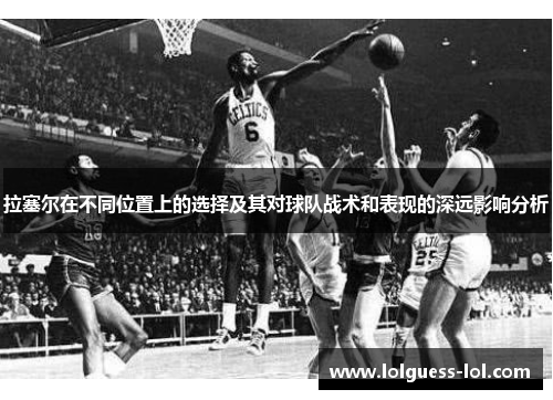拉塞尔在不同位置上的选择及其对球队战术和表现的深远影响分析